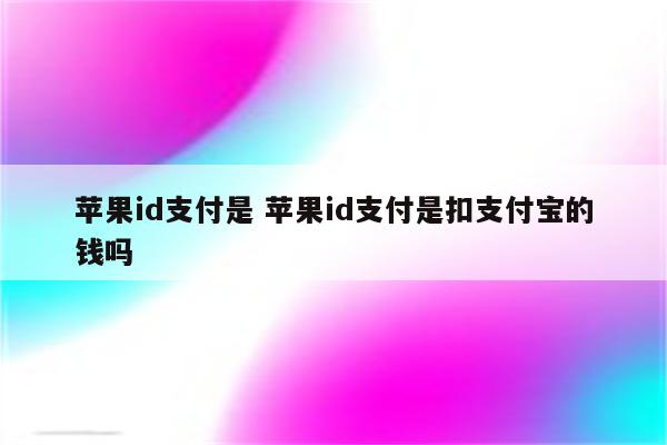 苹果id支付是 苹果id支付是扣支付宝的钱吗