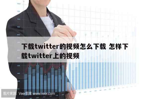 下载twitter的视频怎么下载 怎样下载twitter上的视频