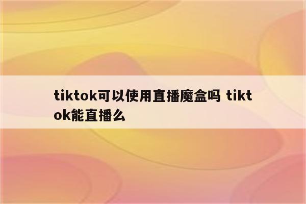 tiktok可以使用直播魔盒吗 tiktok能直播么