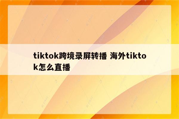 tiktok跨境录屏转播 海外tiktok怎么直播