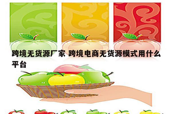 跨境无货源厂家 跨境电商无货源模式用什么平台