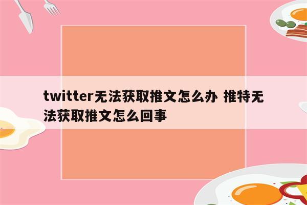 twitter无法获取推文怎么办 推特无法获取推文怎么回事