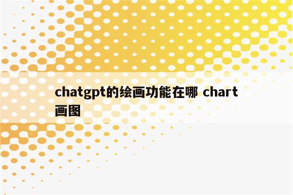 chatgpt的绘画功能在哪 chart画图