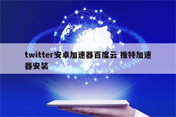 twitter安卓加速器百度云 推特加速器安装