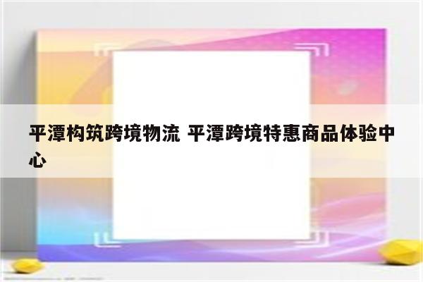 平潭构筑跨境物流 平潭跨境特惠商品体验中心