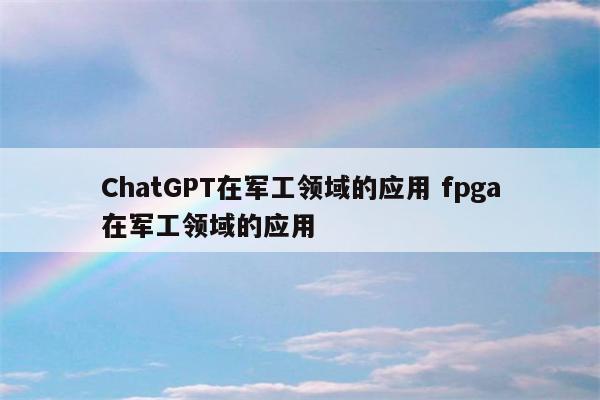 ChatGPT在军工领域的应用 fpga在军工领域的应用