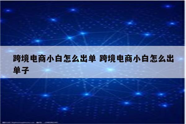 跨境电商小白怎么出单 跨境电商小白怎么出单子