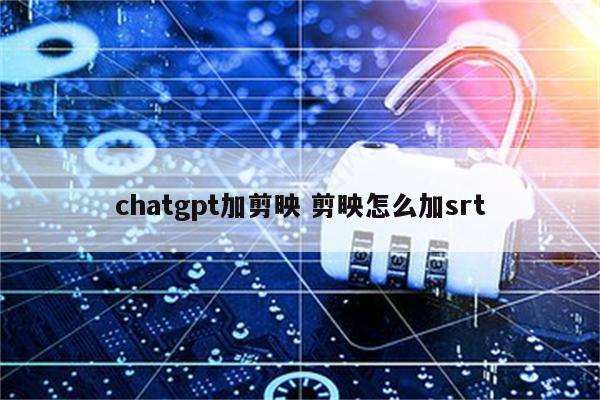 chatgpt加剪映 剪映怎么加srt