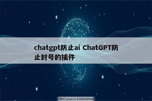 chatgpt防止ai ChatGPT防止封号的插件