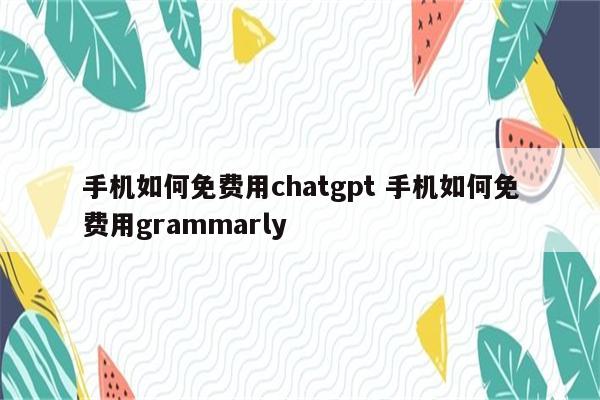 手机如何免费用chatgpt 手机如何免费用grammarly