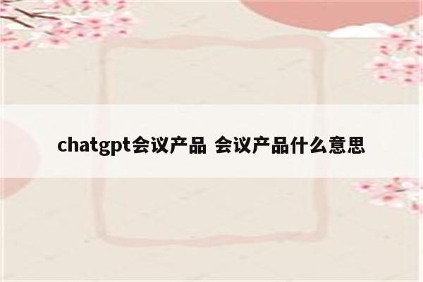 chatgpt会议产品 会议产品什么意思