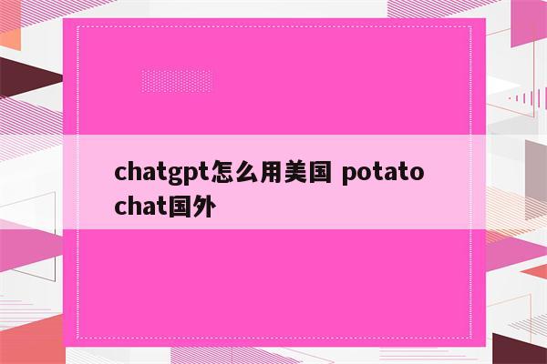 chatgpt怎么用美国 potato chat国外