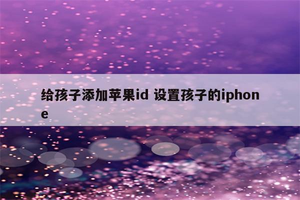 给孩子添加苹果id 设置孩子的iphone