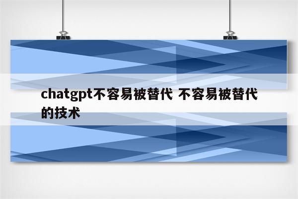 chatgpt不容易被替代 不容易被替代的技术