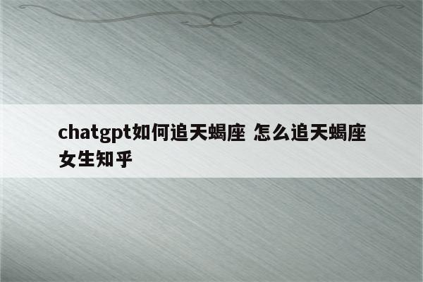 chatgpt如何追天蝎座 怎么追天蝎座女生知乎