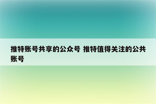 推特账号共享的公众号 推特值得关注的公共账号