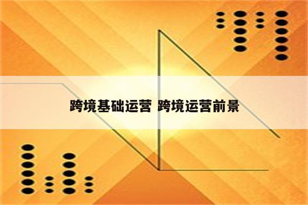 跨境基础运营 跨境运营前景