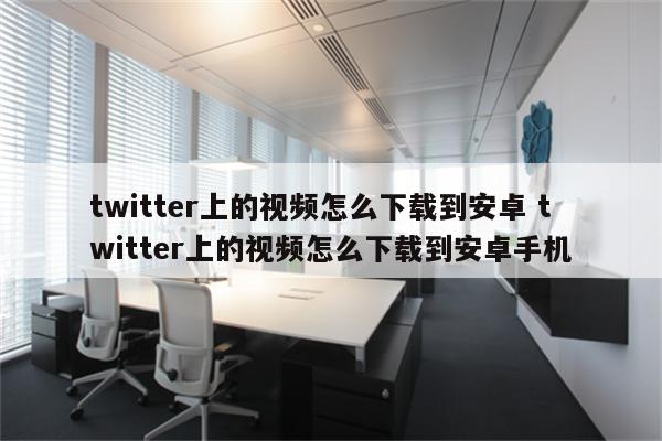 twitter上的视频怎么下载到安卓 twitter上的视频怎么下载到安卓手机