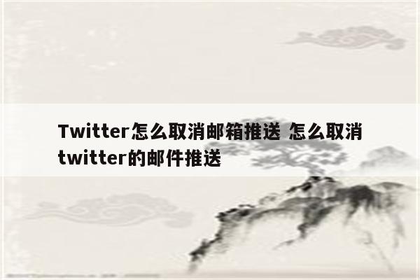 Twitter怎么取消邮箱推送 怎么取消twitter的邮件推送