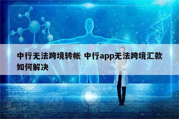 中行无法跨境转帐 中行app无法跨境汇款如何解决