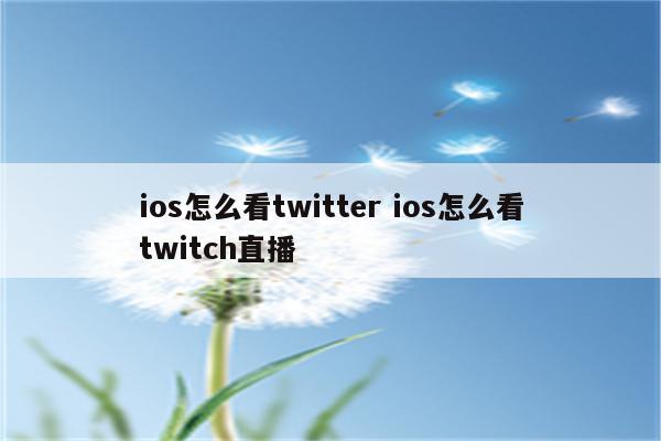 ios怎么看twitter ios怎么看twitch直播