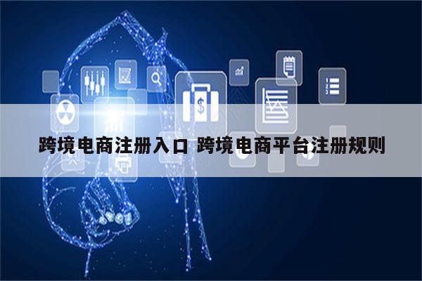跨境电商注册入口 跨境电商平台注册规则