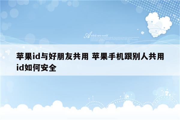 苹果id与好朋友共用 苹果手机跟别人共用id如何安全