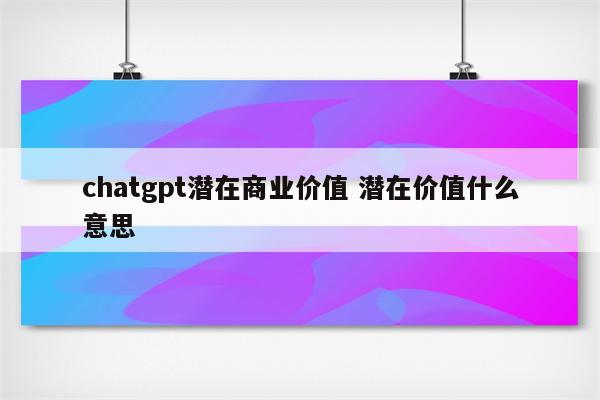 chatgpt潜在商业价值 潜在价值什么意思