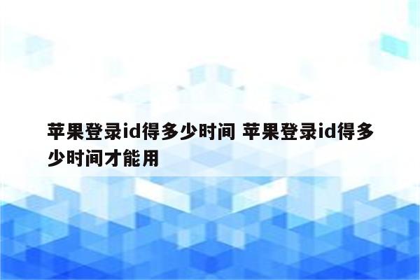 苹果登录id得多少时间 苹果登录id得多少时间才能用