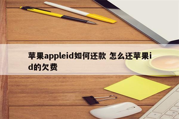 苹果appleid如何还款 怎么还苹果id的欠费