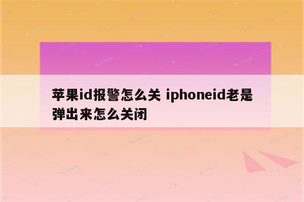 苹果id报警怎么关 iphoneid老是弹出来怎么关闭