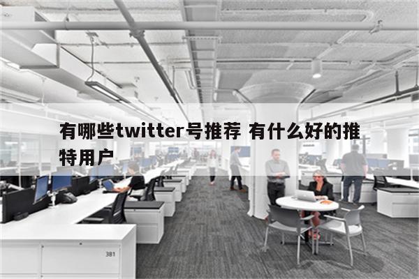 有哪些twitter号推荐 有什么好的推特用户