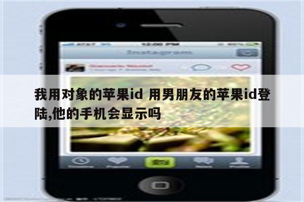 我用对象的苹果id 用男朋友的苹果id登陆,他的手机会显示吗