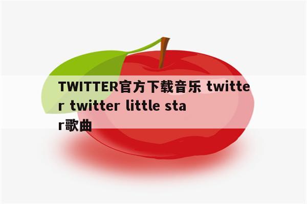 TWITTER官方下载音乐 twitter twitter little star歌曲