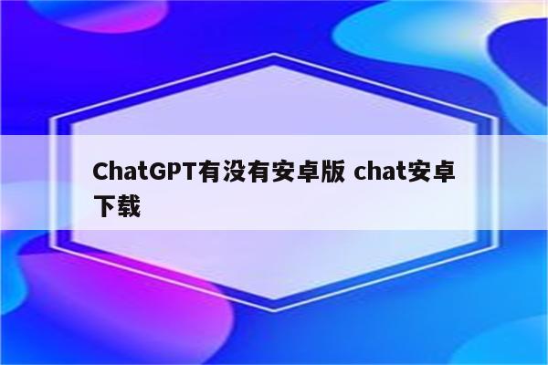 ChatGPT有没有安卓版 chat安卓下载