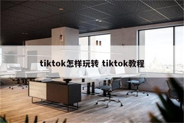 tiktok怎样玩转 tiktok教程