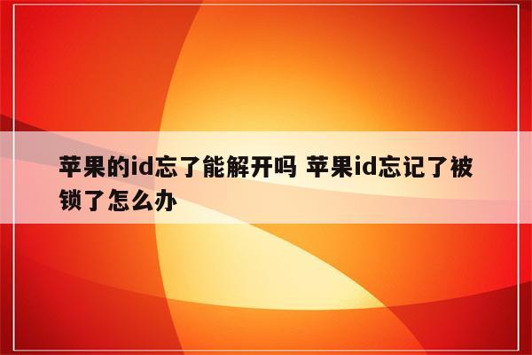 苹果的id忘了能解开吗 苹果id忘记了被锁了怎么办