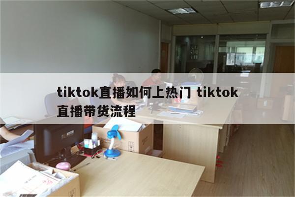 tiktok直播如何上热门 tiktok直播带货流程