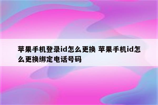 苹果手机登录id怎么更换 苹果手机id怎么更换绑定电话号码