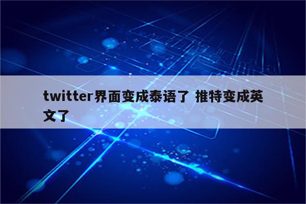 twitter界面变成泰语了 推特变成英文了