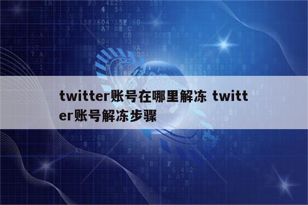 twitter账号在哪里解冻 twitter账号解冻步骤