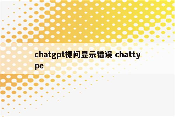 chatgpt提问显示错误 chattype