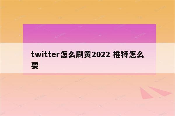 twitter怎么刷黄2022 推特怎么耍