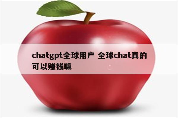 chatgpt全球用户 全球chat真的可以赚钱嘛