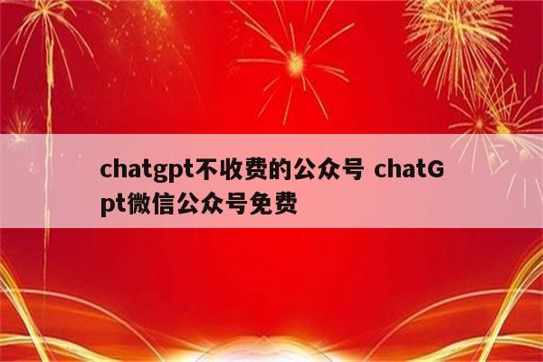 chatgpt不收费的公众号 chatGpt微信公众号免费