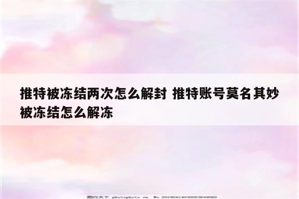 推特被冻结两次怎么解封 推特账号莫名其妙被冻结怎么解冻