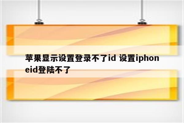 苹果显示设置登录不了id 设置iphoneid登陆不了