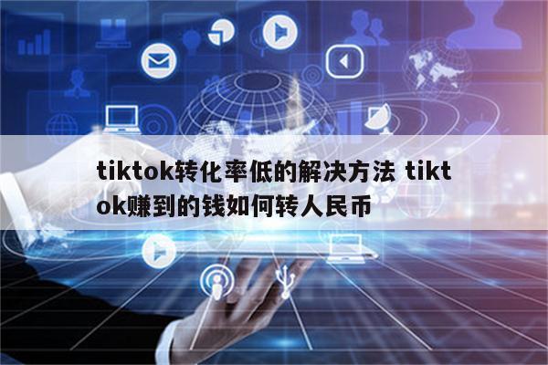 tiktok转化率低的解决方法 tiktok赚到的钱如何转人民币