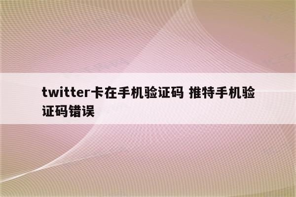 twitter卡在手机验证码 推特手机验证码错误