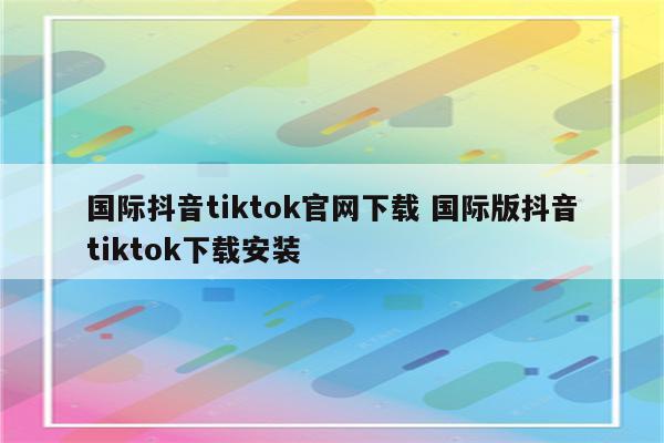 国际抖音tiktok官网下载 国际版抖音tiktok下载安装